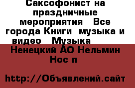 Саксофонист на праздничные мероприятия - Все города Книги, музыка и видео » Музыка, CD   . Ненецкий АО,Нельмин Нос п.